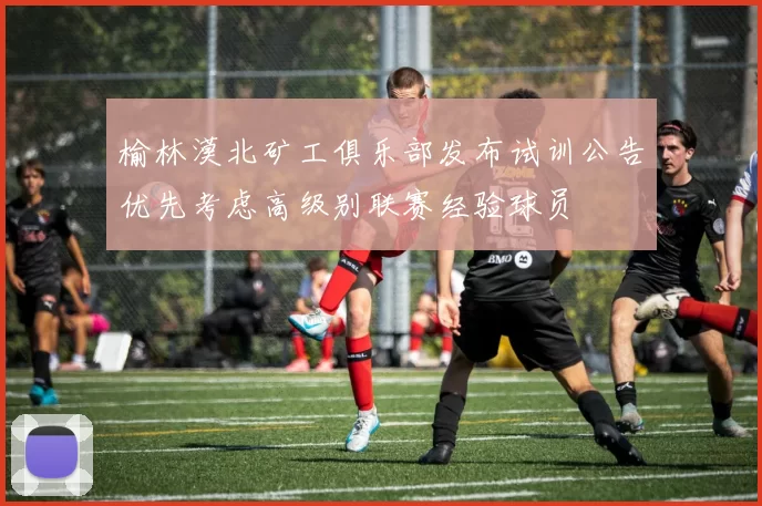 榆林漠北矿工俱乐部发布试训公告优先考虑高级别联赛经验球员