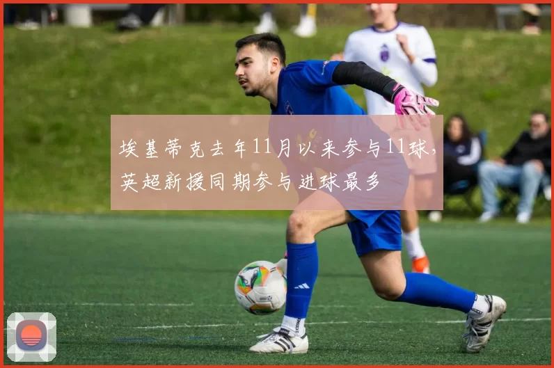 埃基蒂克去年11月以来参与11球，英超新援同期参与进球最多