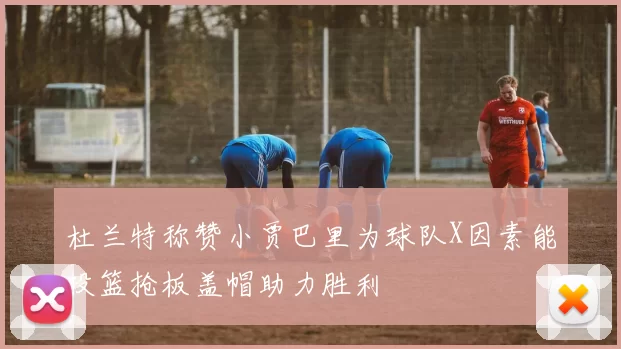 杜兰特称赞小贾巴里为球队X因素能投篮抢板盖帽助力胜利
