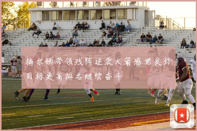 梅尔顿带领残阵逆袭火箭感觉良好目标更高排名继续奋斗