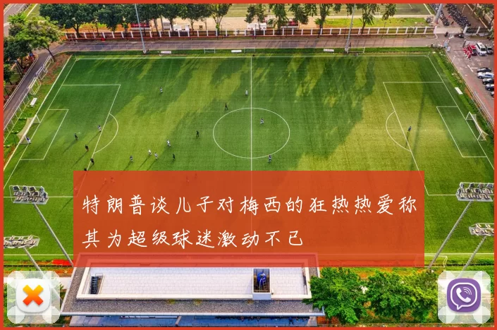 特朗普谈儿子对梅西的狂热热爱称其为超级球迷激动不已