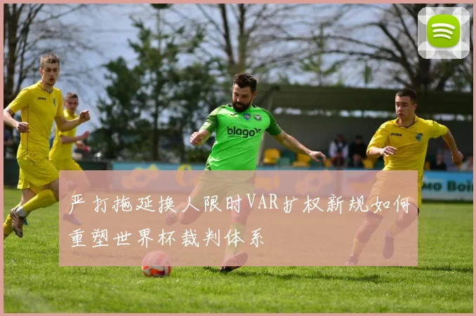 严打拖延换人限时VAR扩权新规如何重塑世界杯裁判体系