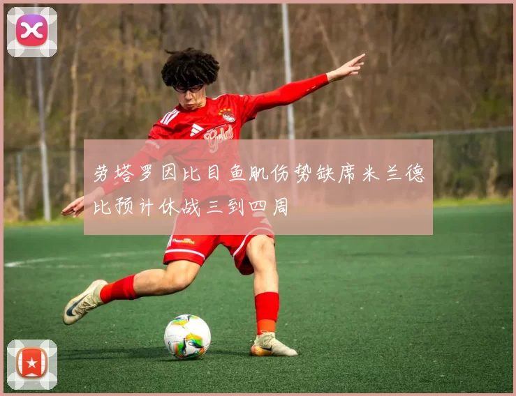 劳塔罗因比目鱼肌伤势缺席米兰德比预计休战三到四周