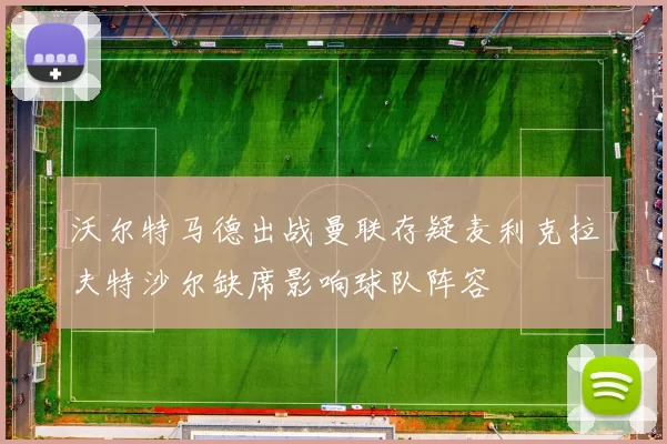 沃尔特马德出战曼联存疑麦利克拉夫特沙尔缺席影响球队阵容