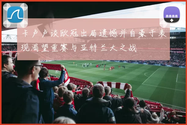 卡卢卢谈欧冠出局遗憾并自豪于表现渴望重赛与亚特兰大之战
