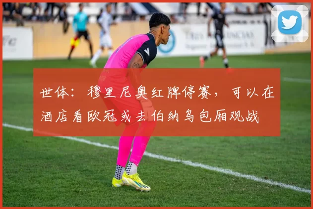 世体：穆里尼奥红牌停赛，可以在酒店看欧冠或去伯纳乌包厢观战