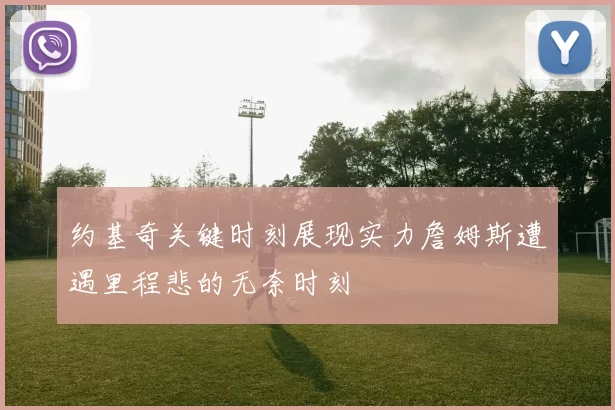 约基奇关键时刻展现实力詹姆斯遭遇里程悲的无奈时刻