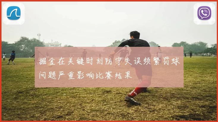 掘金在关键时刻防守失误频繁罚球问题严重影响比赛结果