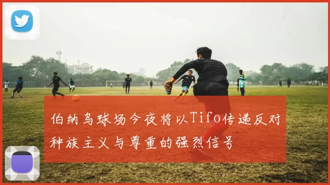 伯纳乌球场今夜将以Tifo传递反对种族主义与尊重的强烈信号