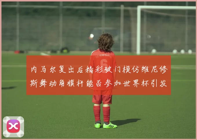 内马尔复出后精彩破门模仿维尼修斯舞动角旗杆能否参加世界杯引发热议