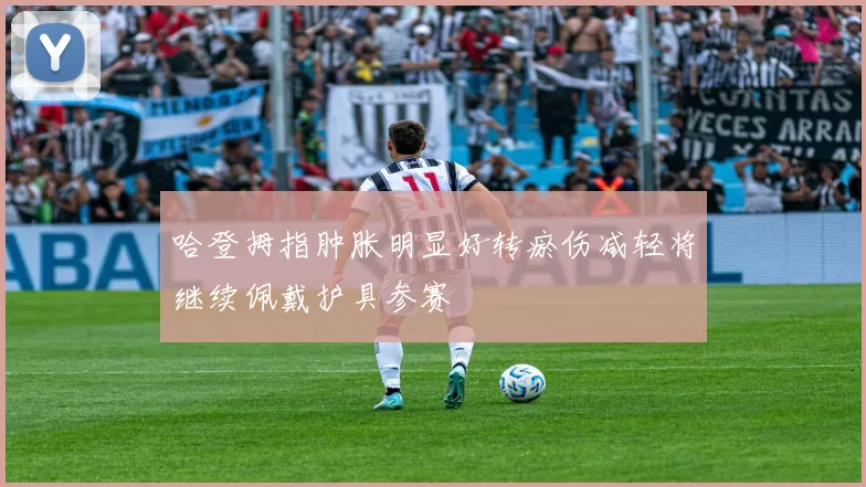 哈登拇指肿胀明显好转瘀伤减轻将继续佩戴护具参赛