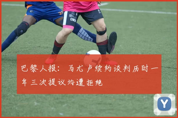 巴黎人报：马尤卢续约谈判历时一年三次提议均遭拒绝