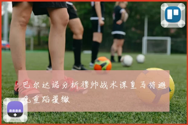 巴尔达诺分析穆帅战术课皇马将避免重蹈覆辙