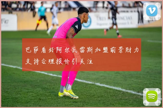 巴萨看好阿尔瓦雷斯加盟前景财力支持合理报价引关注
