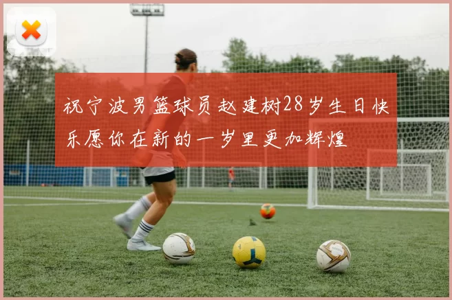 祝宁波男篮球员赵建树28岁生日快乐愿你在新的一岁里更加辉煌