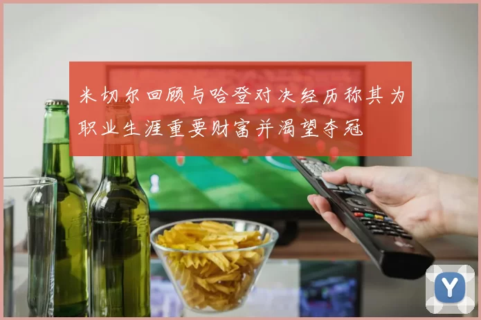 米切尔回顾与哈登对决经历称其为职业生涯重要财富并渴望夺冠