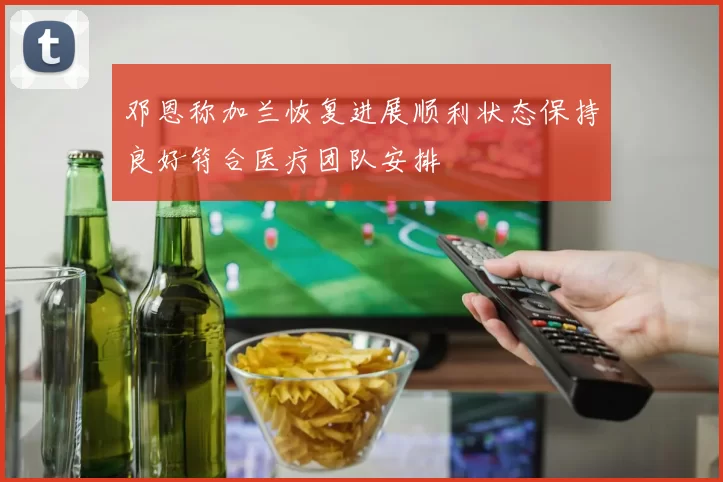 邓恩称加兰恢复进展顺利状态保持良好符合医疗团队安排