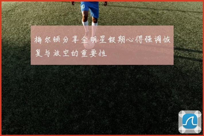 梅尔顿分享全明星假期心得强调恢复与放空的重要性