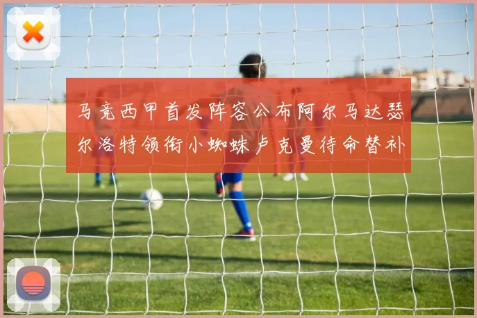 马竞西甲首发阵容公布阿尔马达瑟尔洛特领衔小蜘蛛卢克曼待命替补