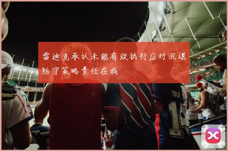 雷迪克承认未能有效执行应对沉退防守策略责任在我