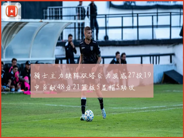 骑士主力缺阵双塔合力发威27投19中贡献48分21篮板5盖帽5助攻