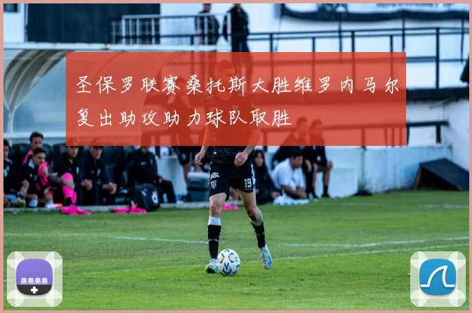 圣保罗联赛桑托斯大胜维罗内马尔复出助攻助力球队取胜