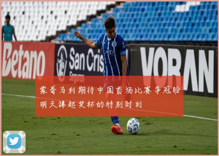 蒙哥马利期待中国首场比赛争冠盼明天捧起奖杯的特别时刻