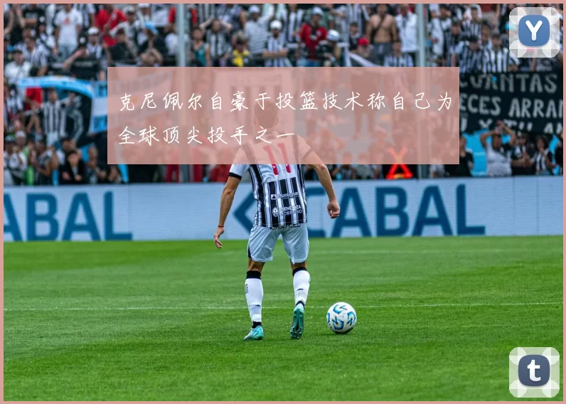 克尼佩尔自豪于投篮技术称自己为全球顶尖投手之一