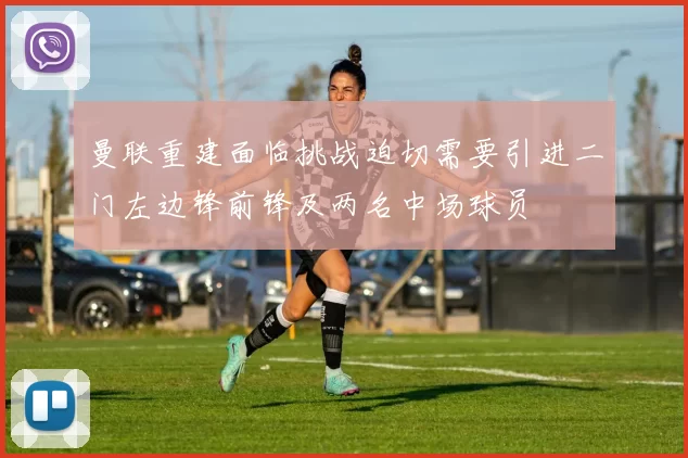 曼联重建面临挑战迫切需要引进二门左边锋前锋及两名中场球员