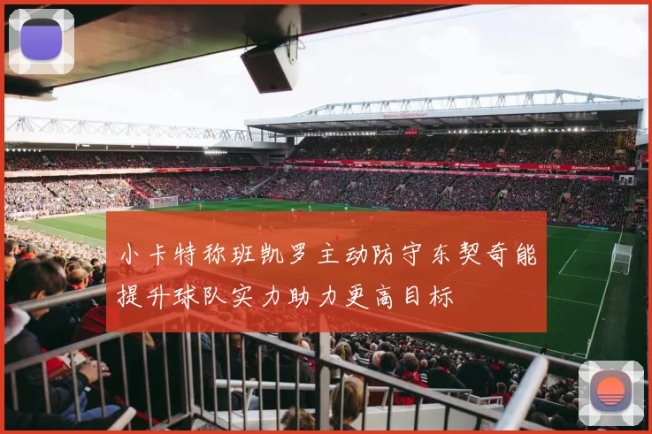 小卡特称班凯罗主动防守东契奇能提升球队实力助力更高目标