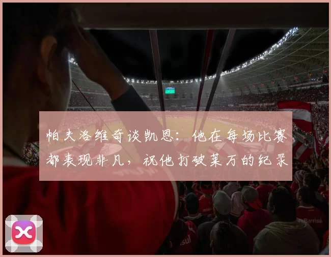帕夫洛维奇谈凯恩：他在每场比赛都表现非凡，祝他打破莱万的纪录