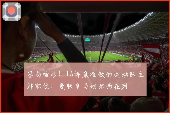 容易被炒！TA评最难做的运动队主帅职位：曼联皇马切尔西在列