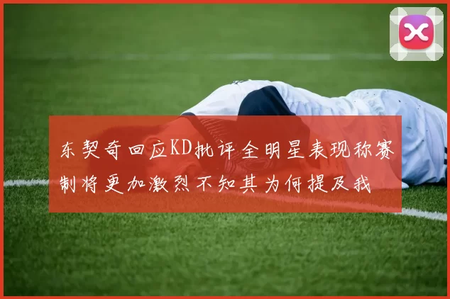 东契奇回应KD批评全明星表现称赛制将更加激烈不知其为何提及我
