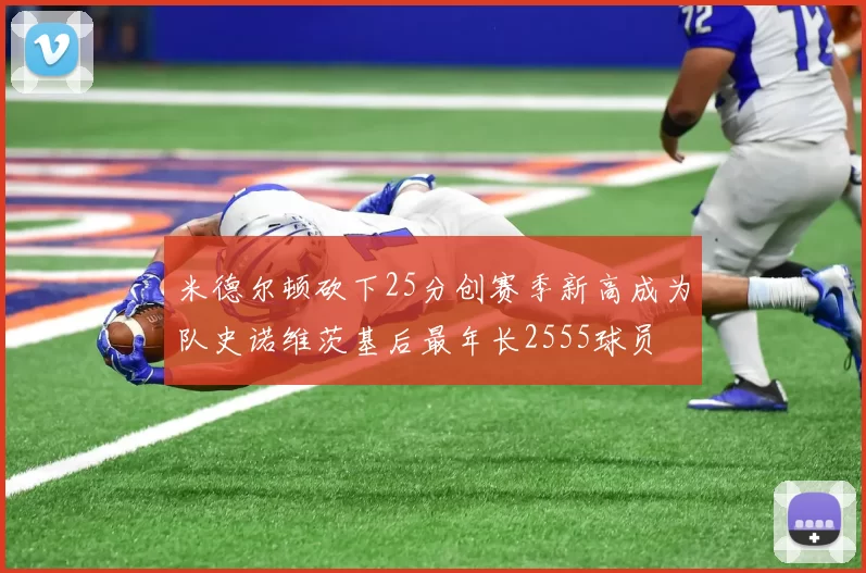 米德尔顿砍下25分创赛季新高成为队史诺维茨基后最年长2555球员