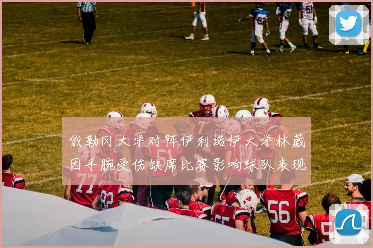 俄勒冈大学对阵伊利诺伊大学林葳因手腕受伤缺席比赛影响球队表现