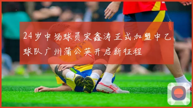 24岁中场球员宋鑫涛正式加盟中乙球队广州蒲公英开启新征程